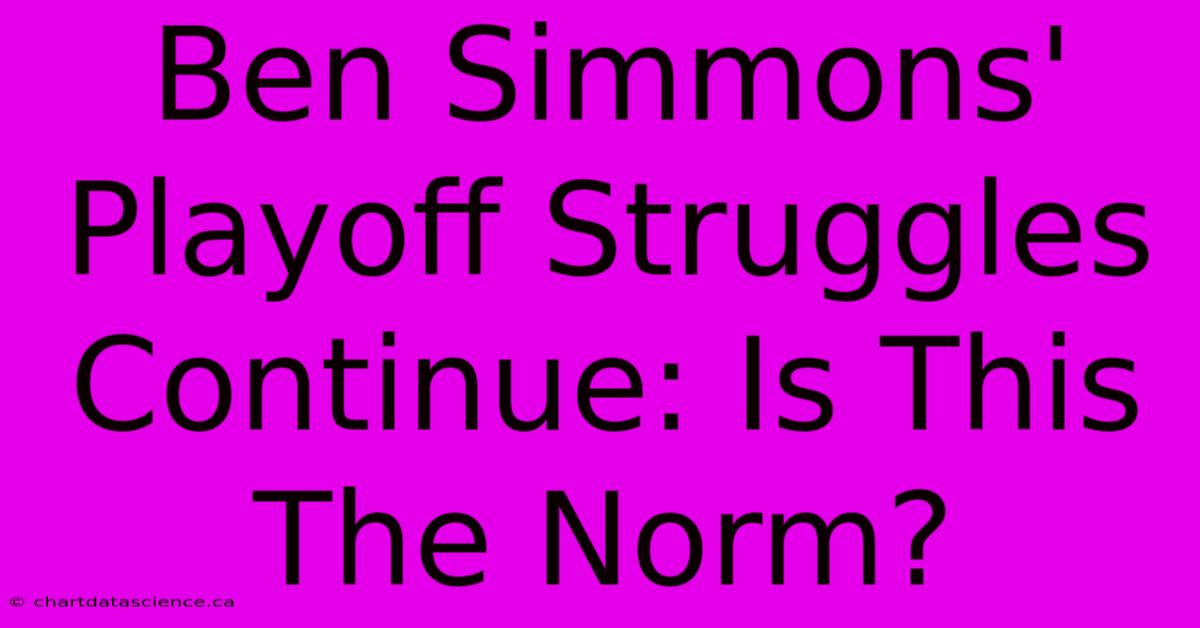 Ben Simmons' Playoff Struggles Continue: Is This The Norm?