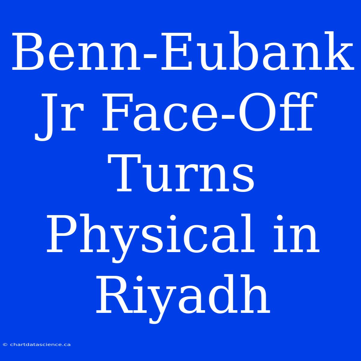 Benn-Eubank Jr Face-Off Turns Physical In Riyadh