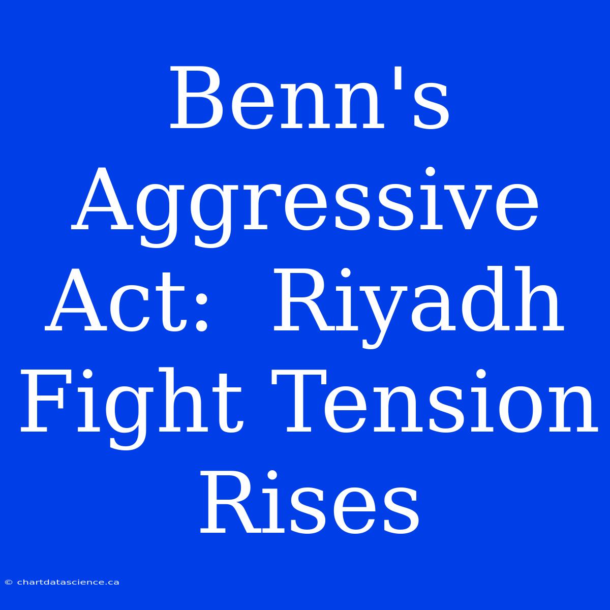 Benn's Aggressive Act:  Riyadh Fight Tension Rises