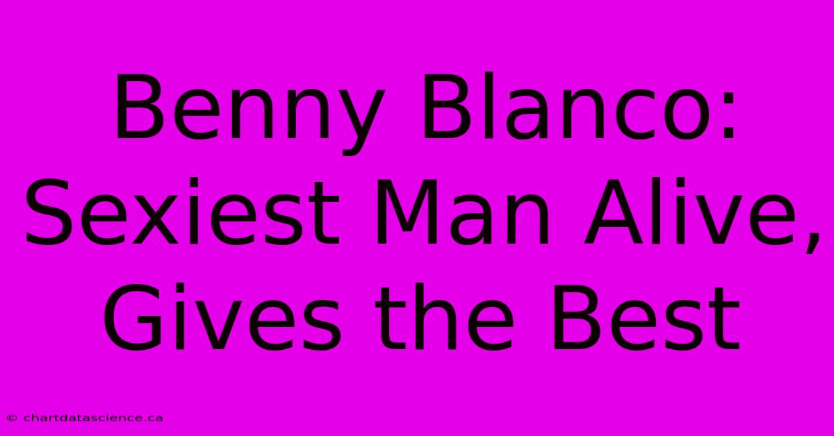 Benny Blanco: Sexiest Man Alive, Gives The Best