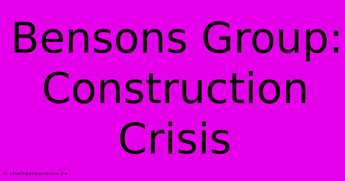 Bensons Group: Construction Crisis