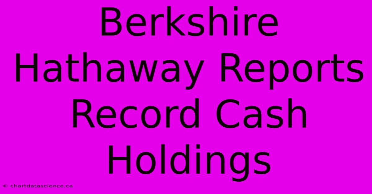 Berkshire Hathaway Reports Record Cash Holdings