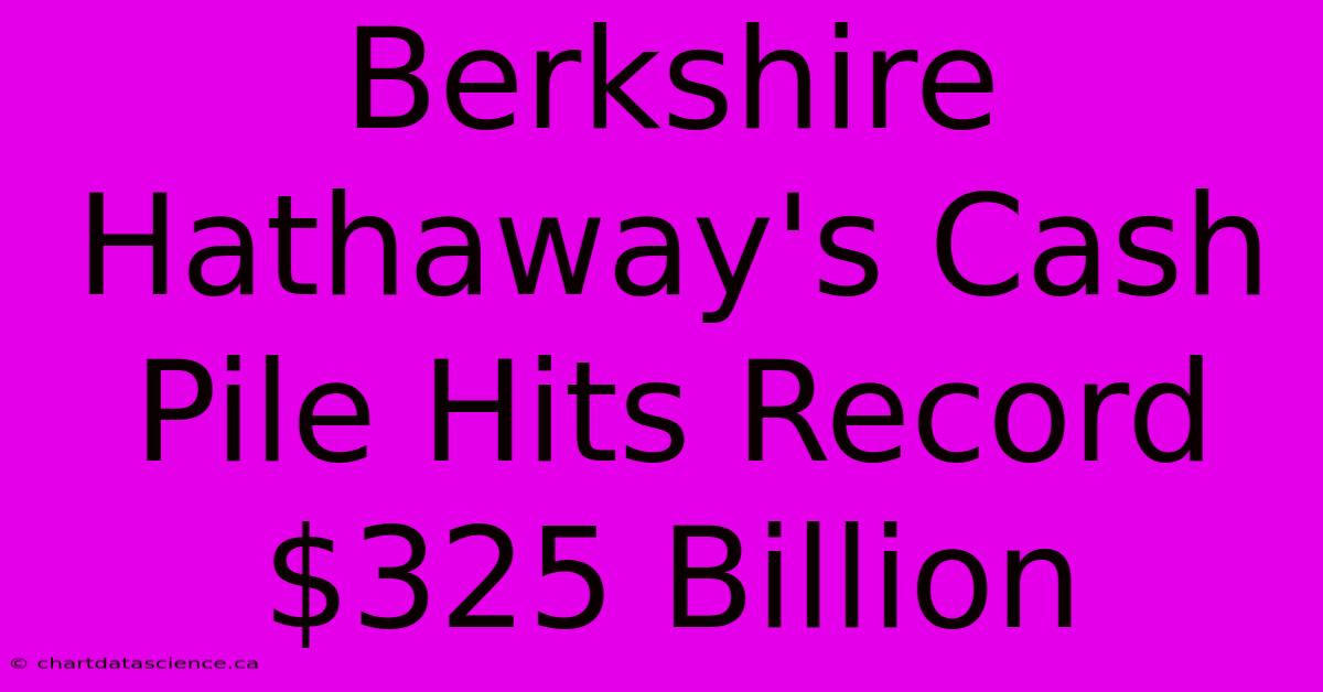 Berkshire Hathaway's Cash Pile Hits Record $325 Billion