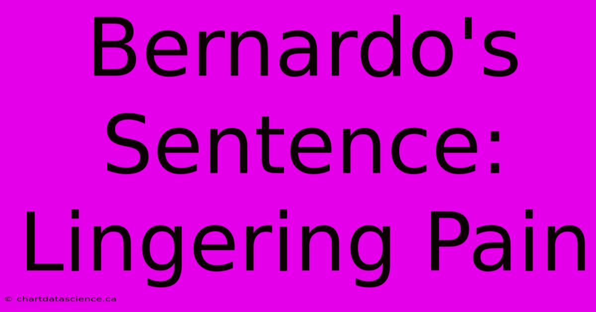 Bernardo's Sentence: Lingering Pain