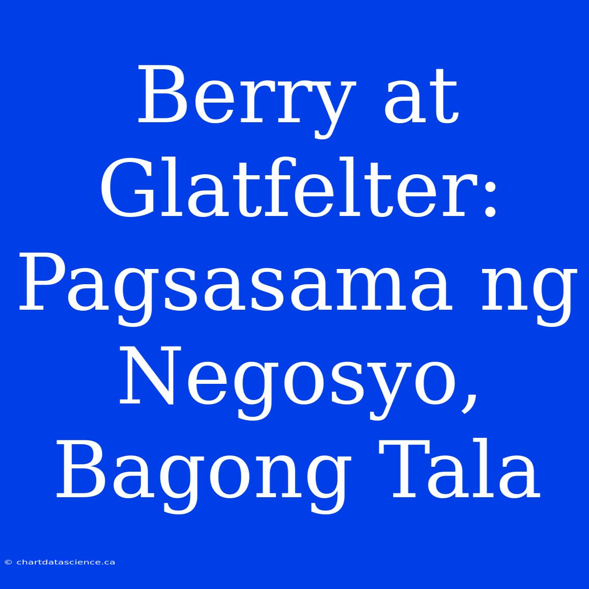 Berry At Glatfelter: Pagsasama Ng Negosyo, Bagong Tala