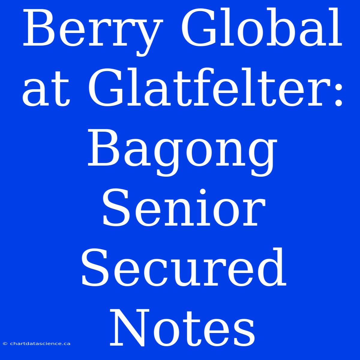 Berry Global At Glatfelter: Bagong Senior Secured Notes