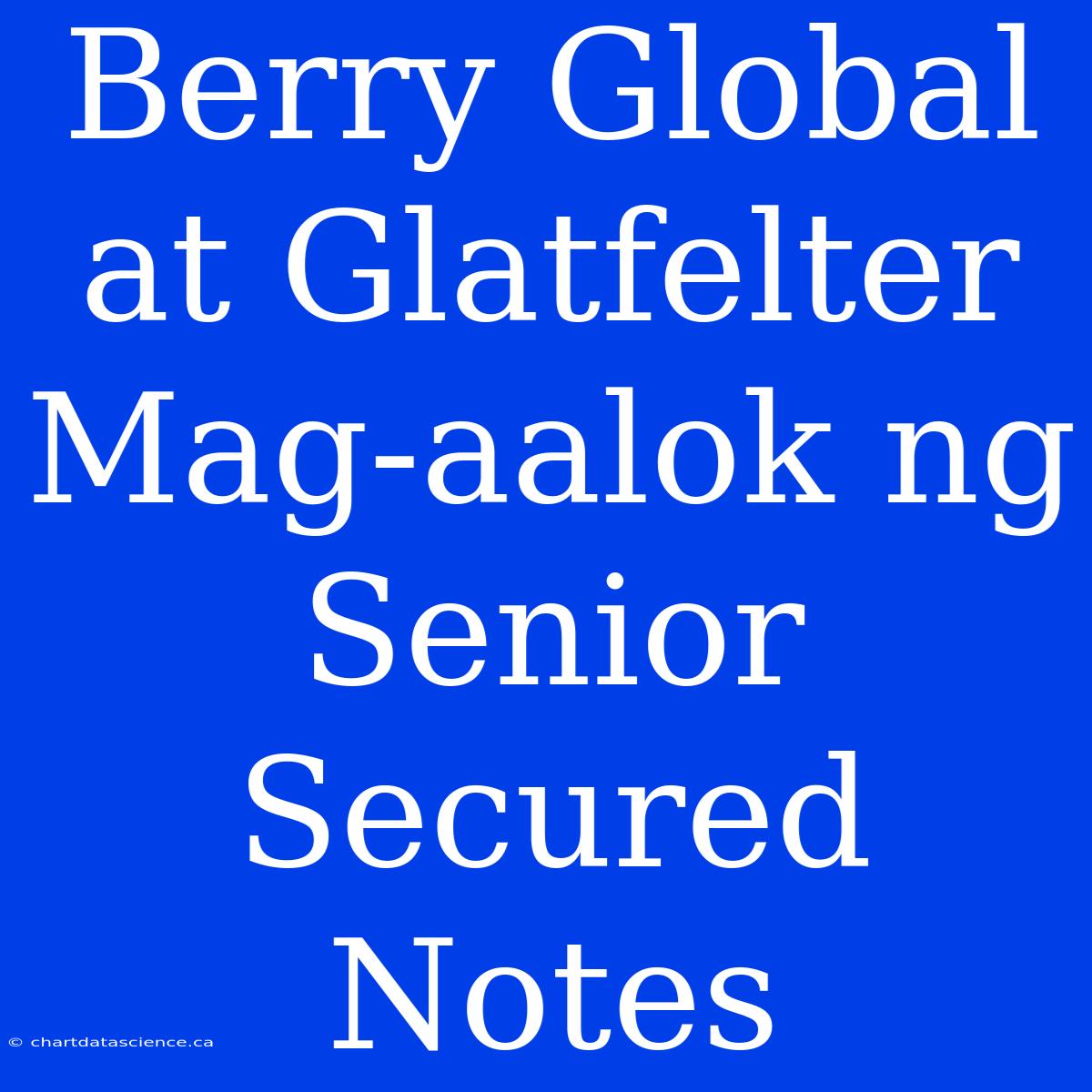 Berry Global At Glatfelter Mag-aalok Ng Senior Secured Notes