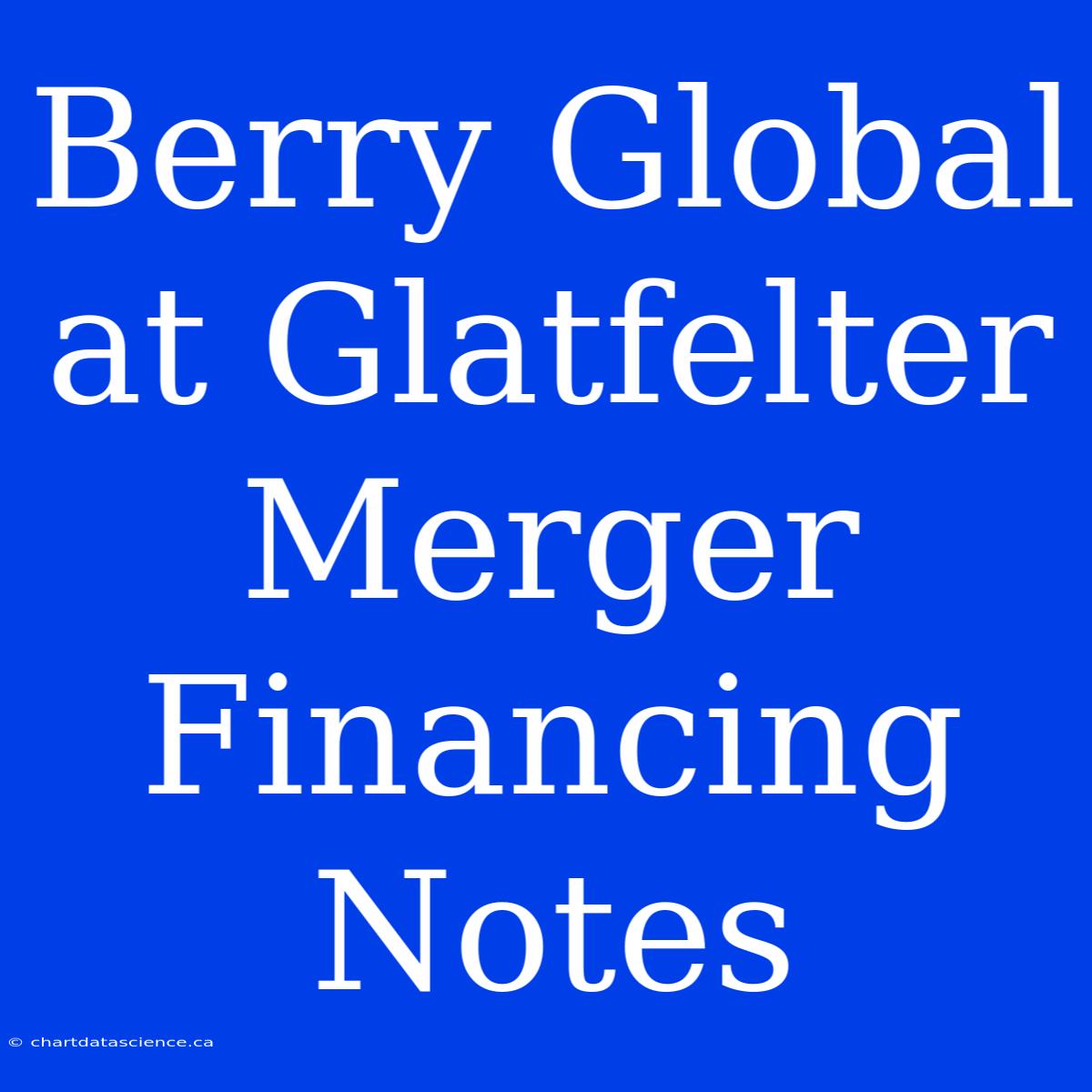 Berry Global At Glatfelter Merger Financing Notes