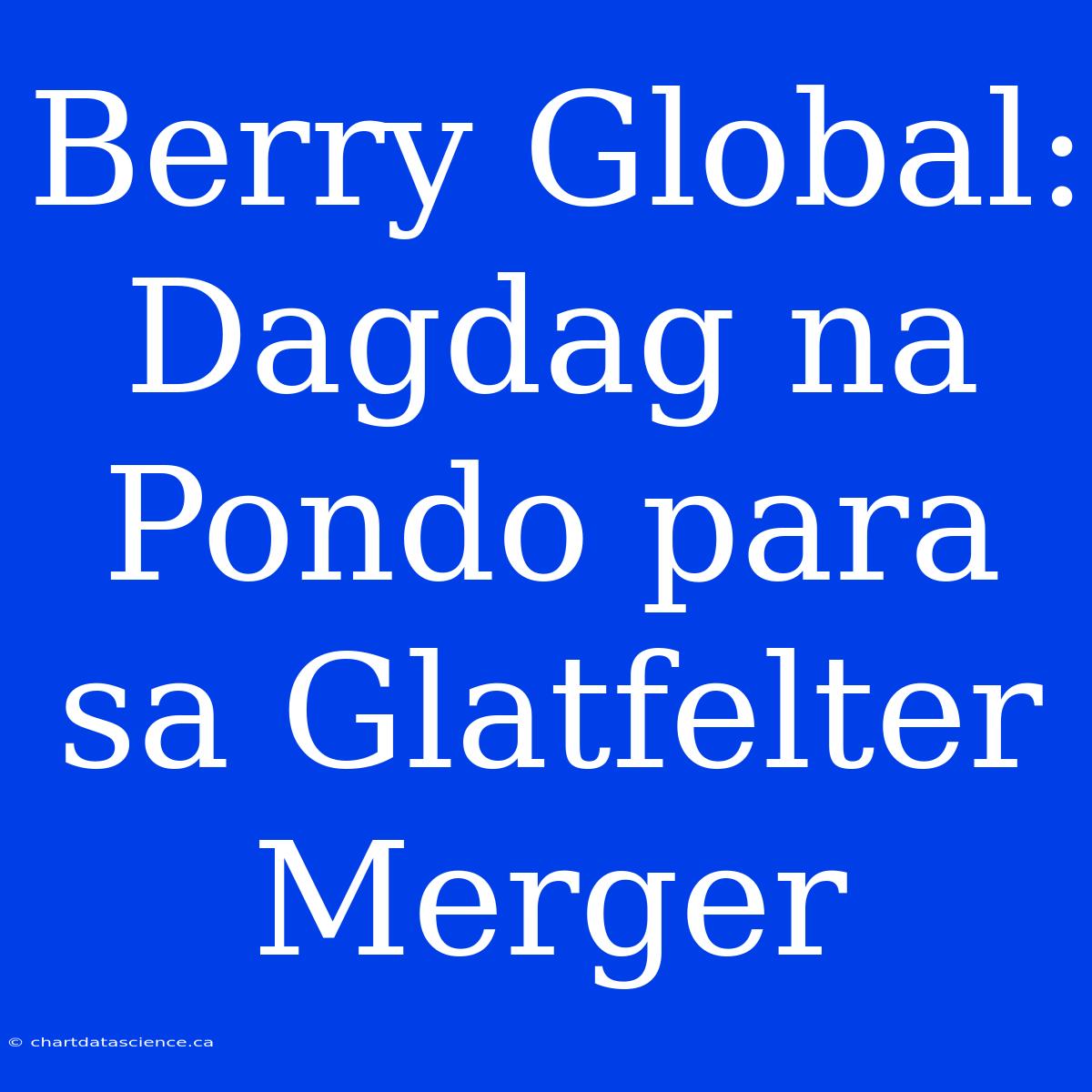 Berry Global: Dagdag Na Pondo Para Sa Glatfelter Merger