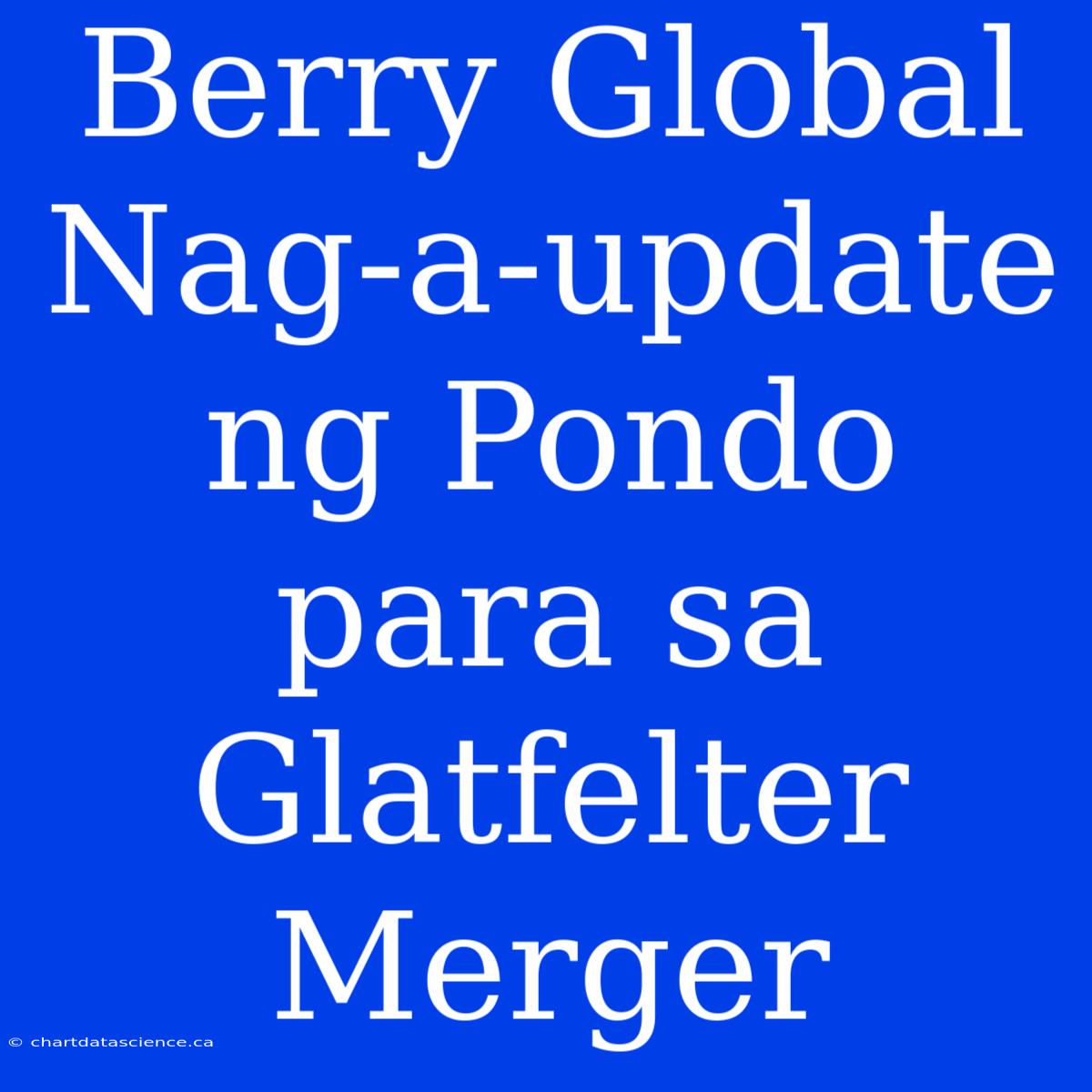 Berry Global Nag-a-update Ng Pondo Para Sa Glatfelter Merger