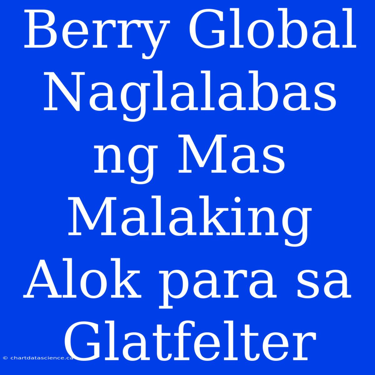 Berry Global Naglalabas Ng Mas Malaking Alok Para Sa Glatfelter