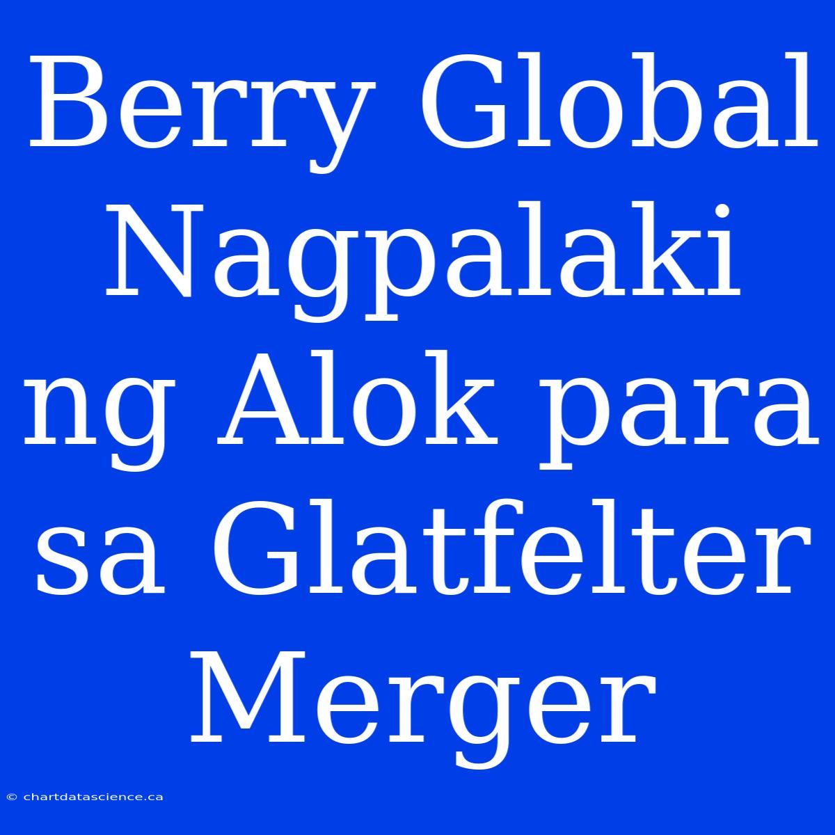 Berry Global Nagpalaki Ng Alok Para Sa Glatfelter Merger