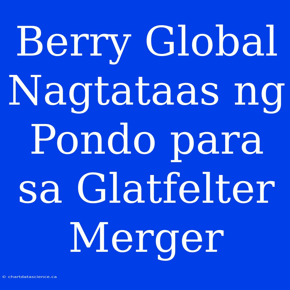 Berry Global Nagtataas Ng Pondo Para Sa Glatfelter Merger