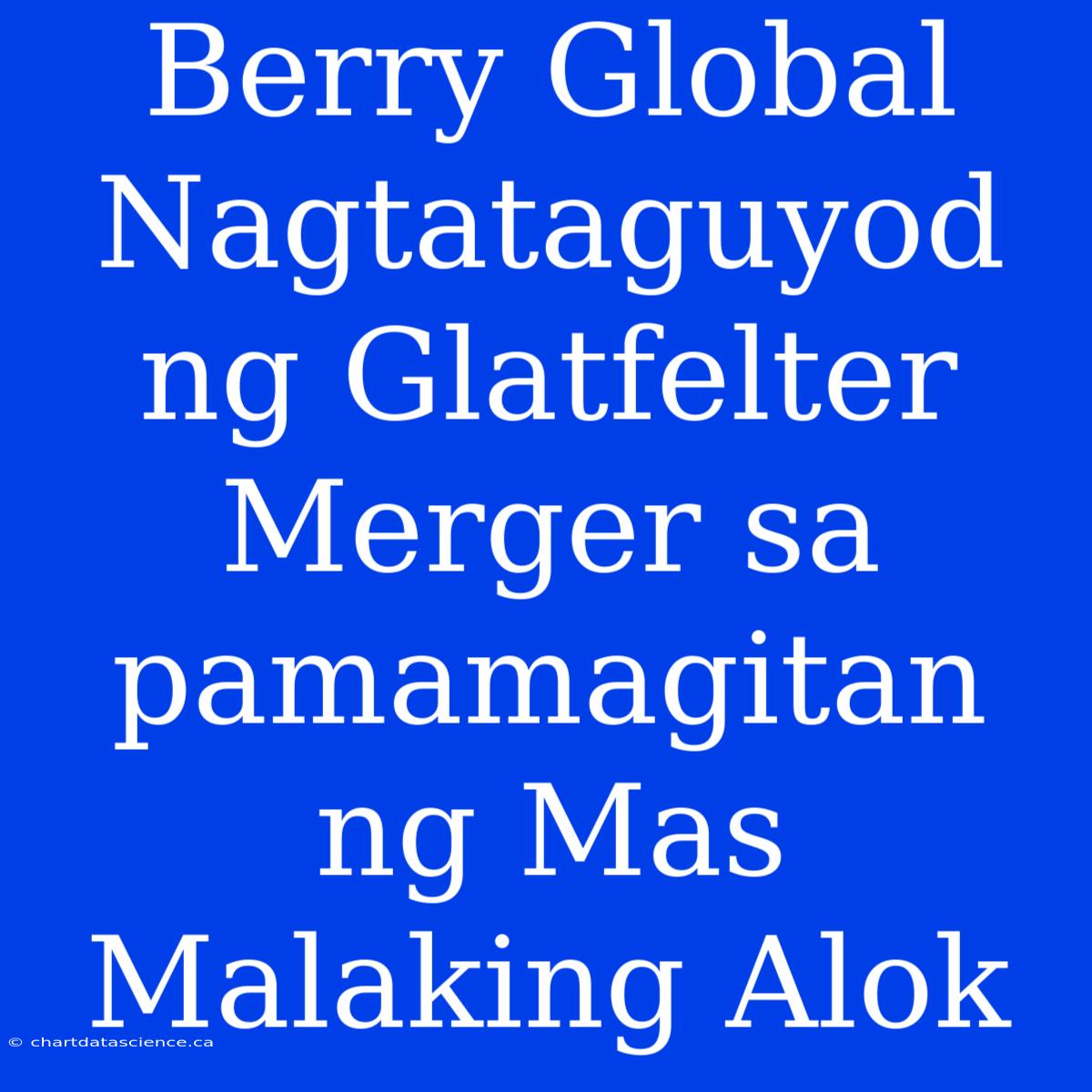 Berry Global Nagtataguyod Ng Glatfelter Merger Sa Pamamagitan Ng Mas Malaking Alok