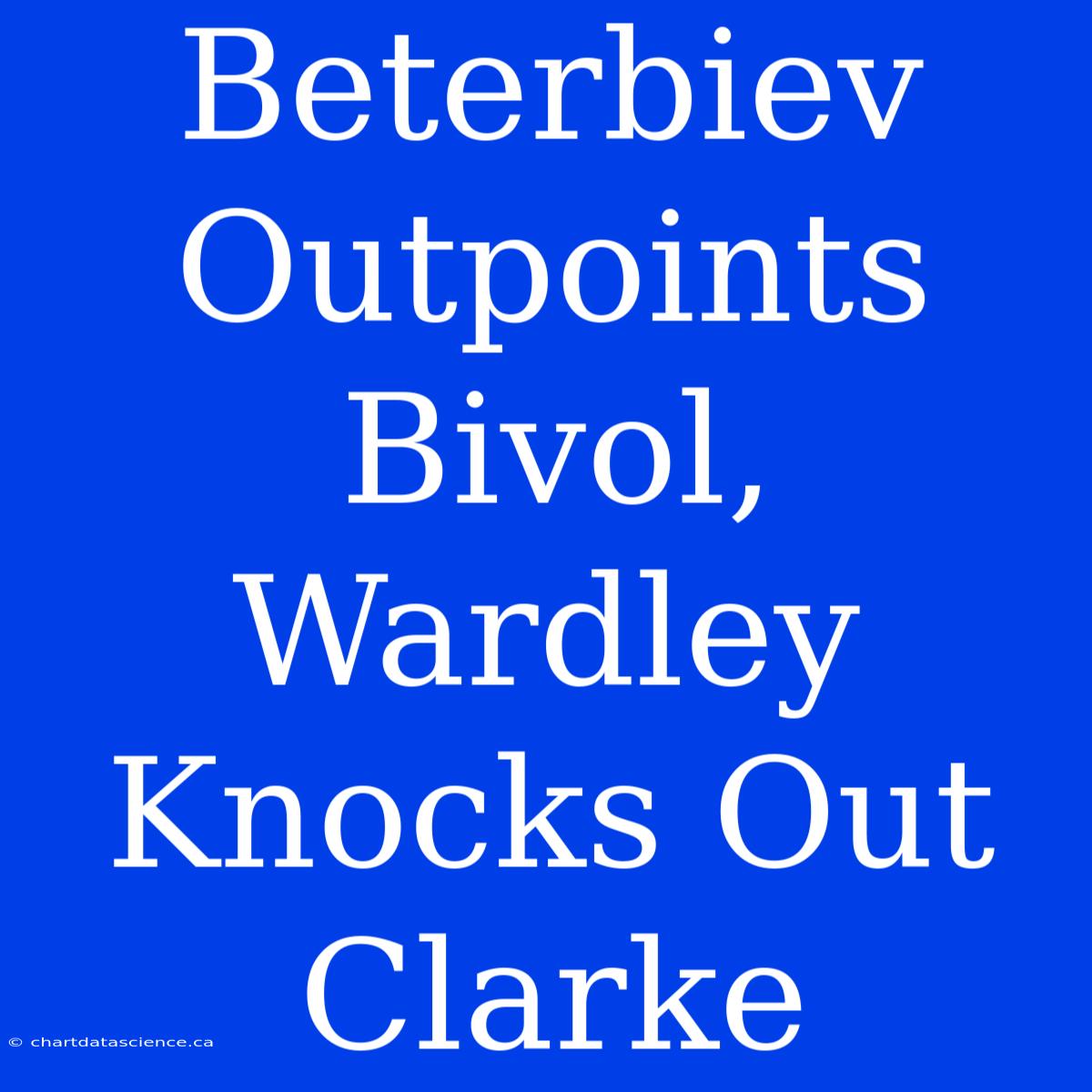 Beterbiev Outpoints Bivol, Wardley Knocks Out Clarke