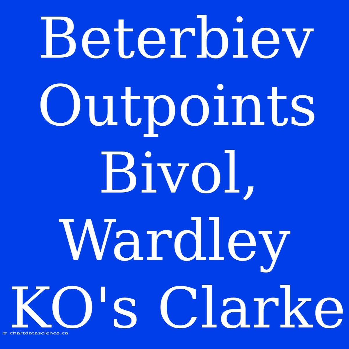 Beterbiev Outpoints Bivol, Wardley KO's Clarke