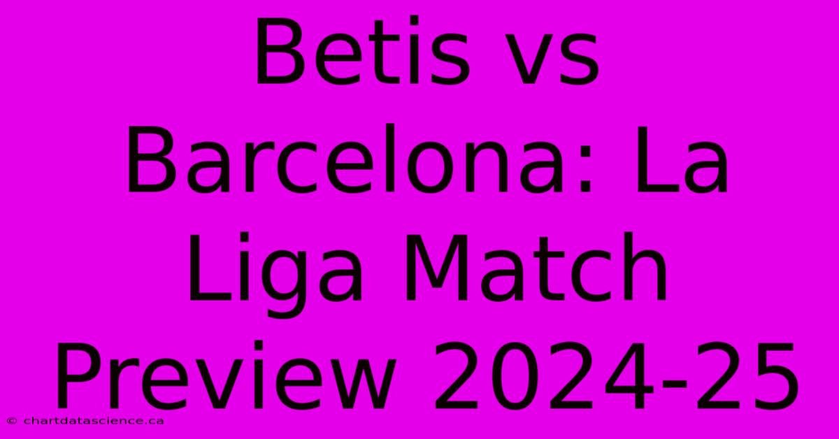 Betis Vs Barcelona: La Liga Match Preview 2024-25