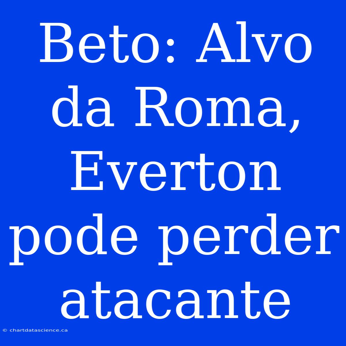 Beto: Alvo Da Roma, Everton Pode Perder Atacante