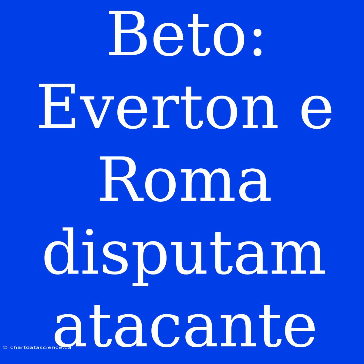 Beto: Everton E Roma Disputam Atacante