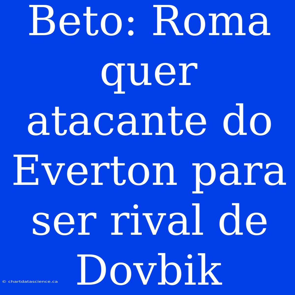 Beto: Roma Quer Atacante Do Everton Para Ser Rival De Dovbik