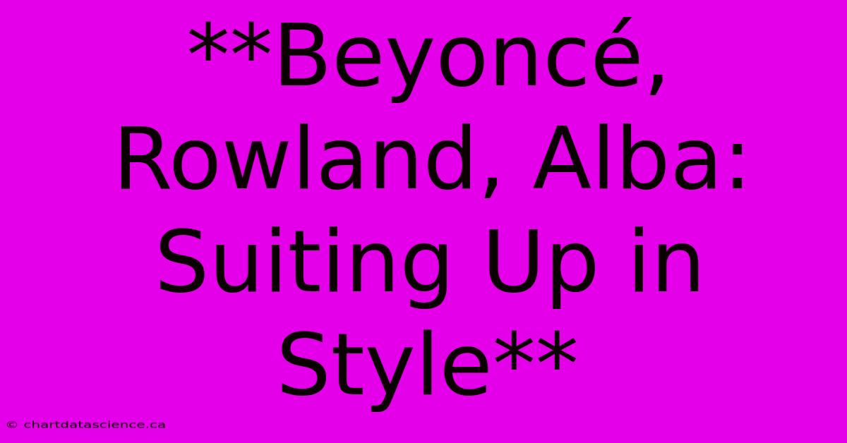 **Beyoncé, Rowland, Alba: Suiting Up In Style**