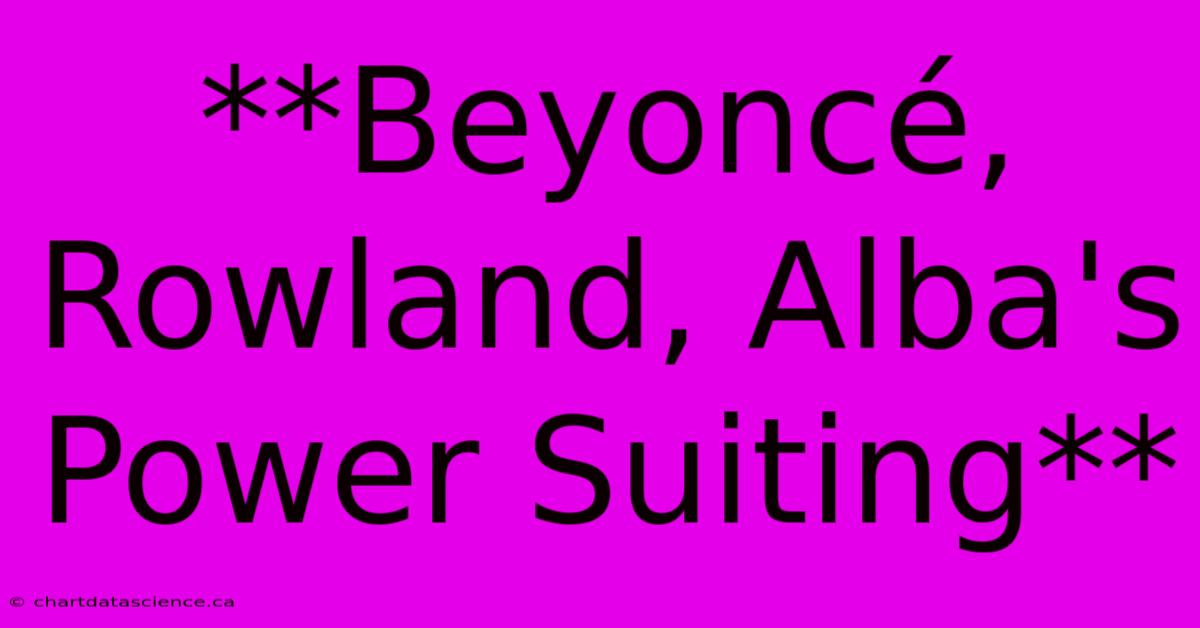 **Beyoncé, Rowland, Alba's Power Suiting**