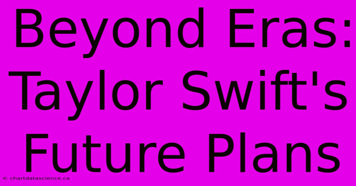 Beyond Eras: Taylor Swift's Future Plans