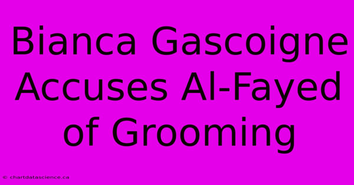 Bianca Gascoigne Accuses Al-Fayed Of Grooming