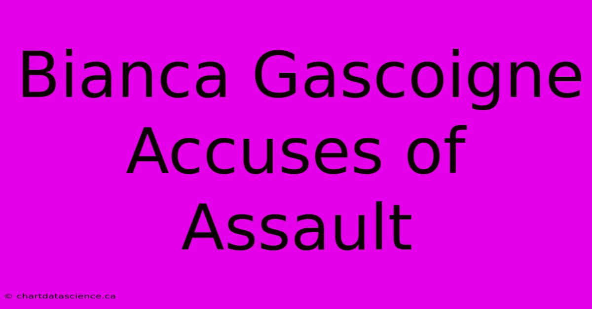 Bianca Gascoigne Accuses Of Assault