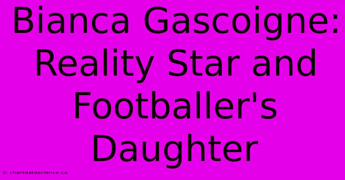 Bianca Gascoigne: Reality Star And Footballer's Daughter 