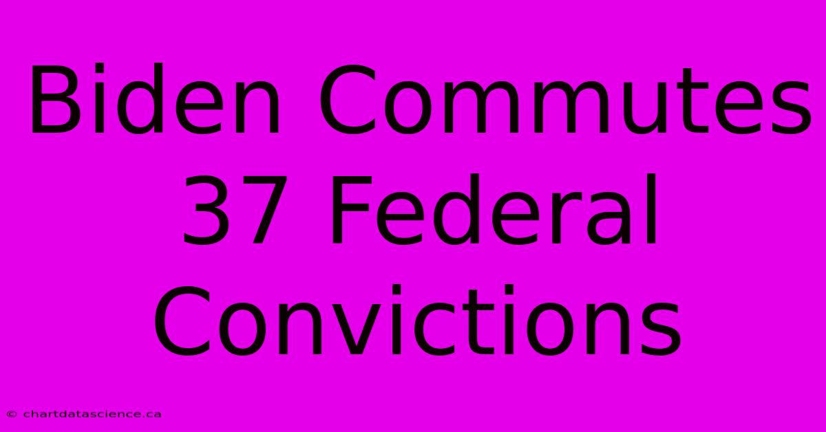 Biden Commutes 37 Federal Convictions