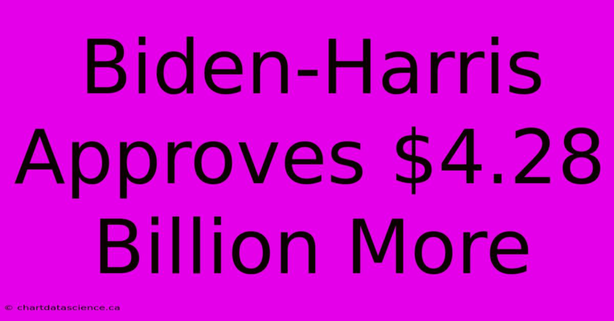 Biden-Harris Approves $4.28 Billion More