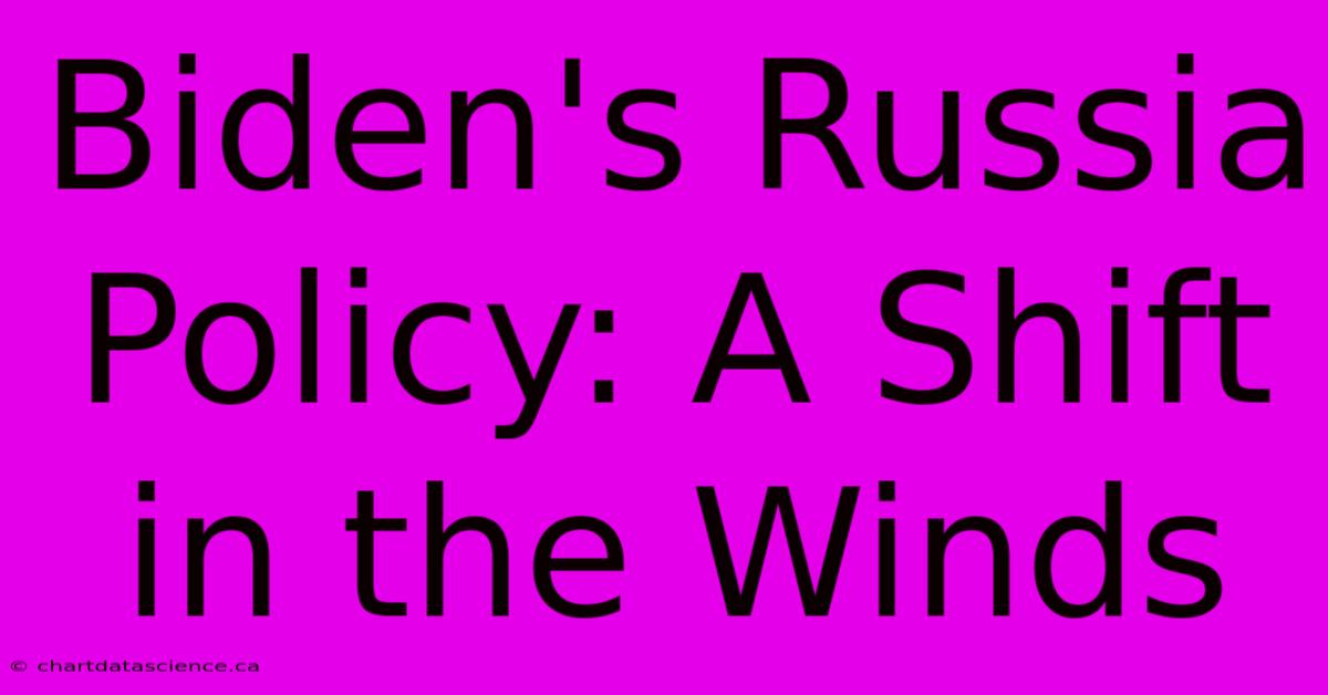 Biden's Russia Policy: A Shift In The Winds 