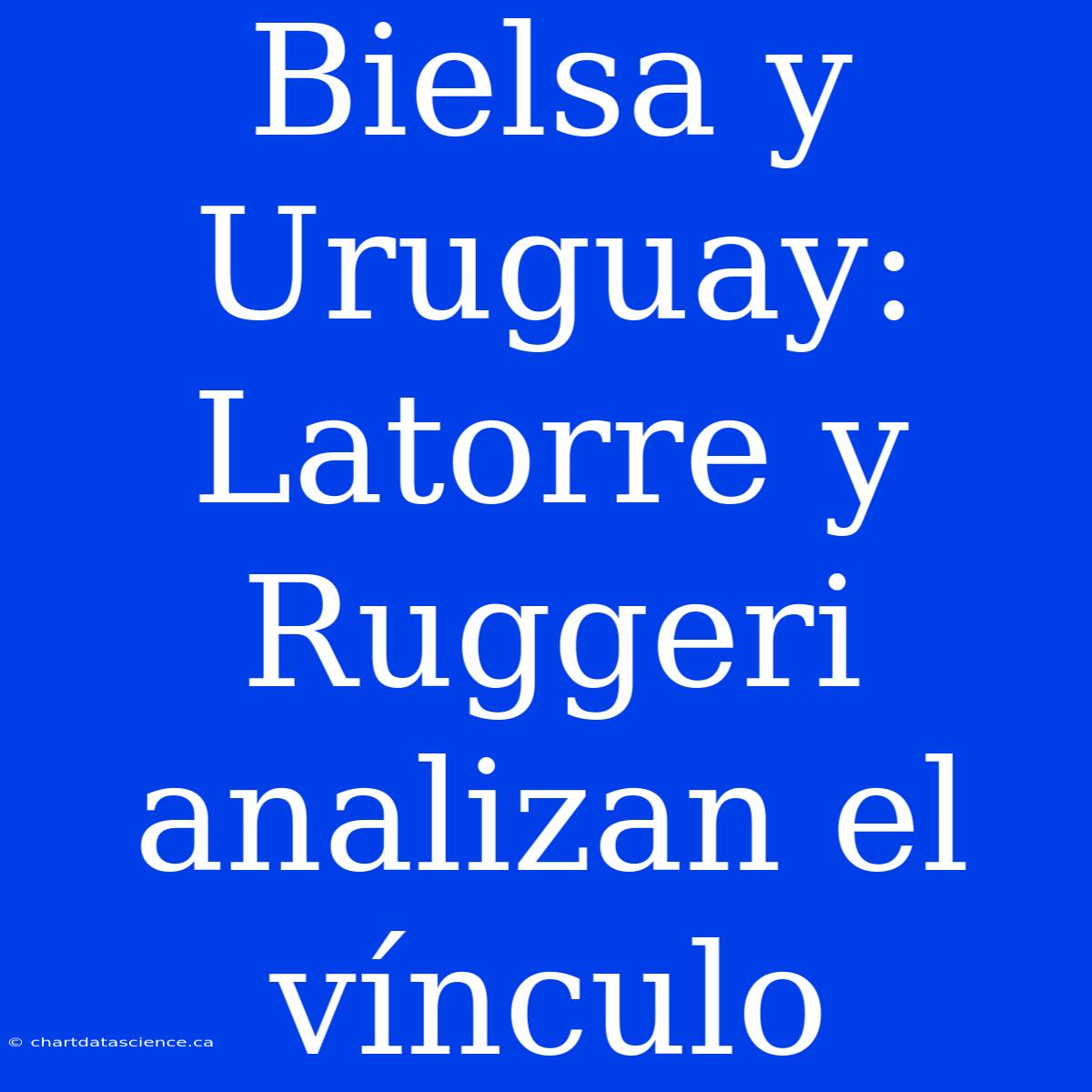 Bielsa Y Uruguay: Latorre Y Ruggeri Analizan El Vínculo