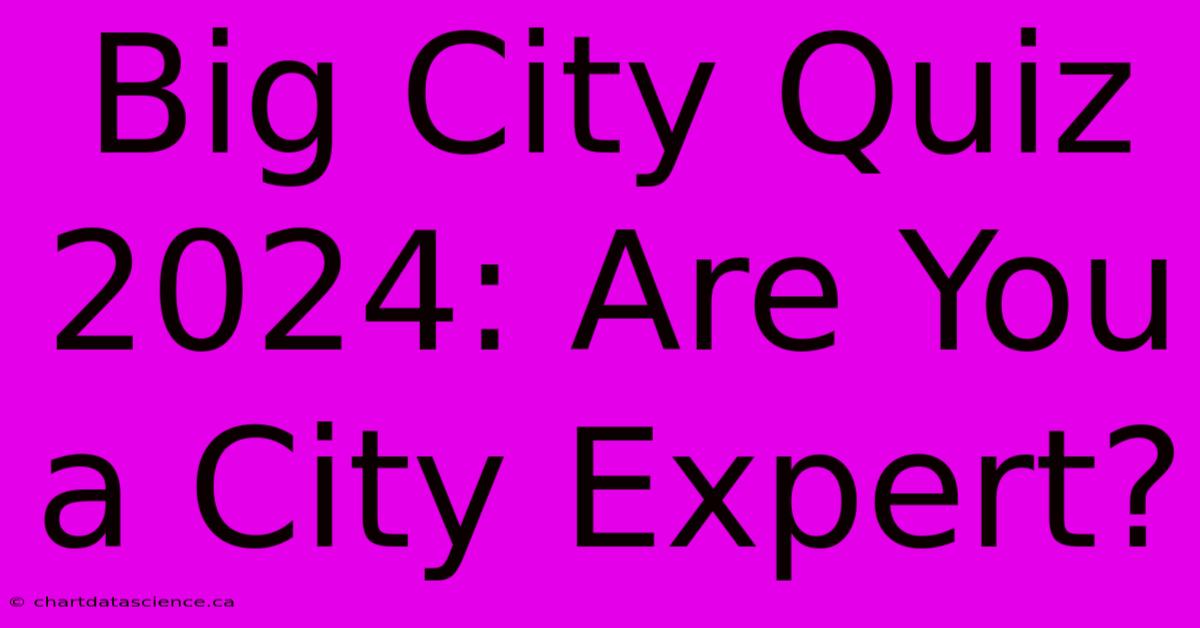 Big City Quiz 2024: Are You A City Expert?