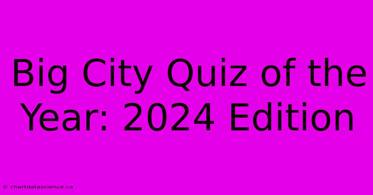 Big City Quiz Of The Year: 2024 Edition