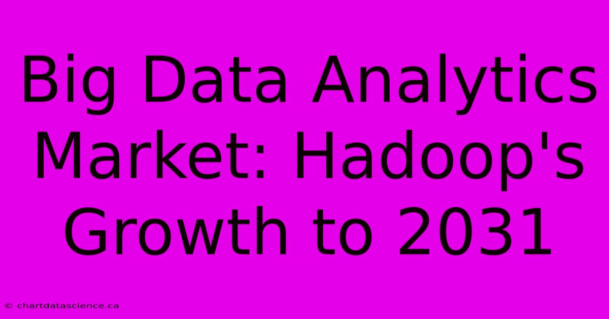 Big Data Analytics Market: Hadoop's Growth To 2031