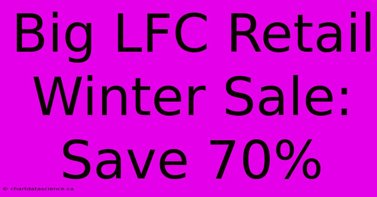 Big LFC Retail Winter Sale: Save 70%