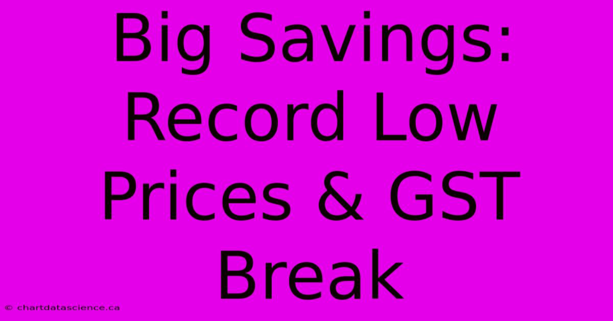 Big Savings: Record Low Prices & GST Break