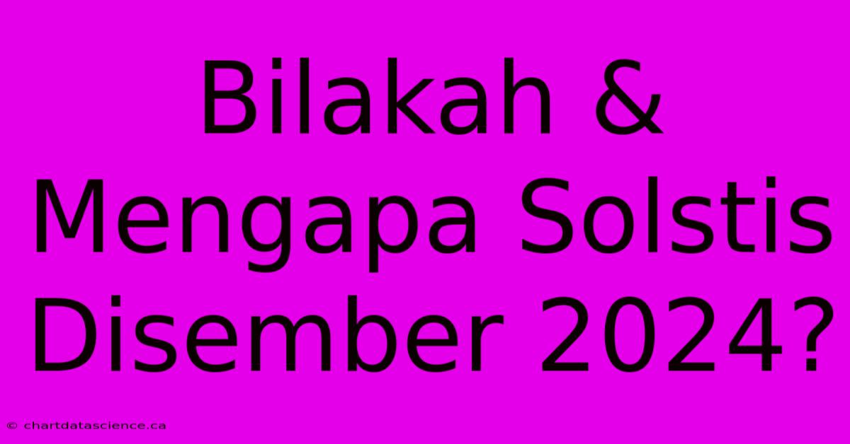 Bilakah & Mengapa Solstis Disember 2024?