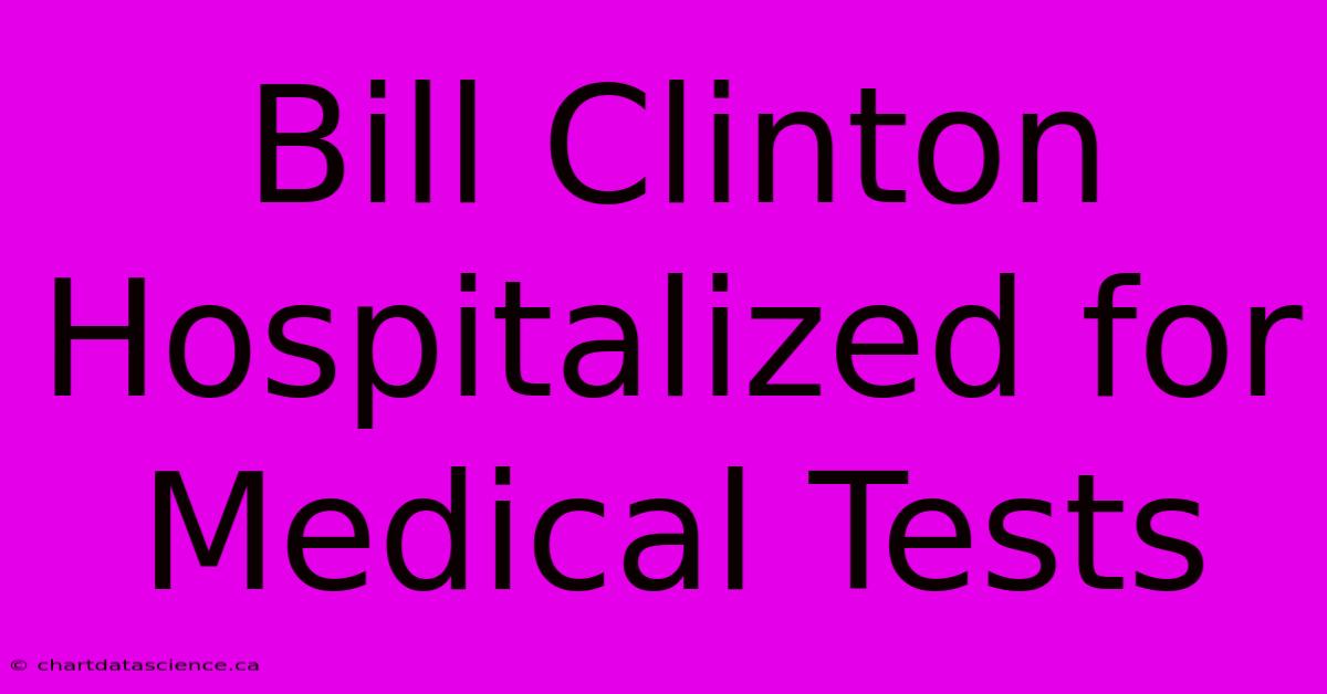 Bill Clinton Hospitalized For Medical Tests