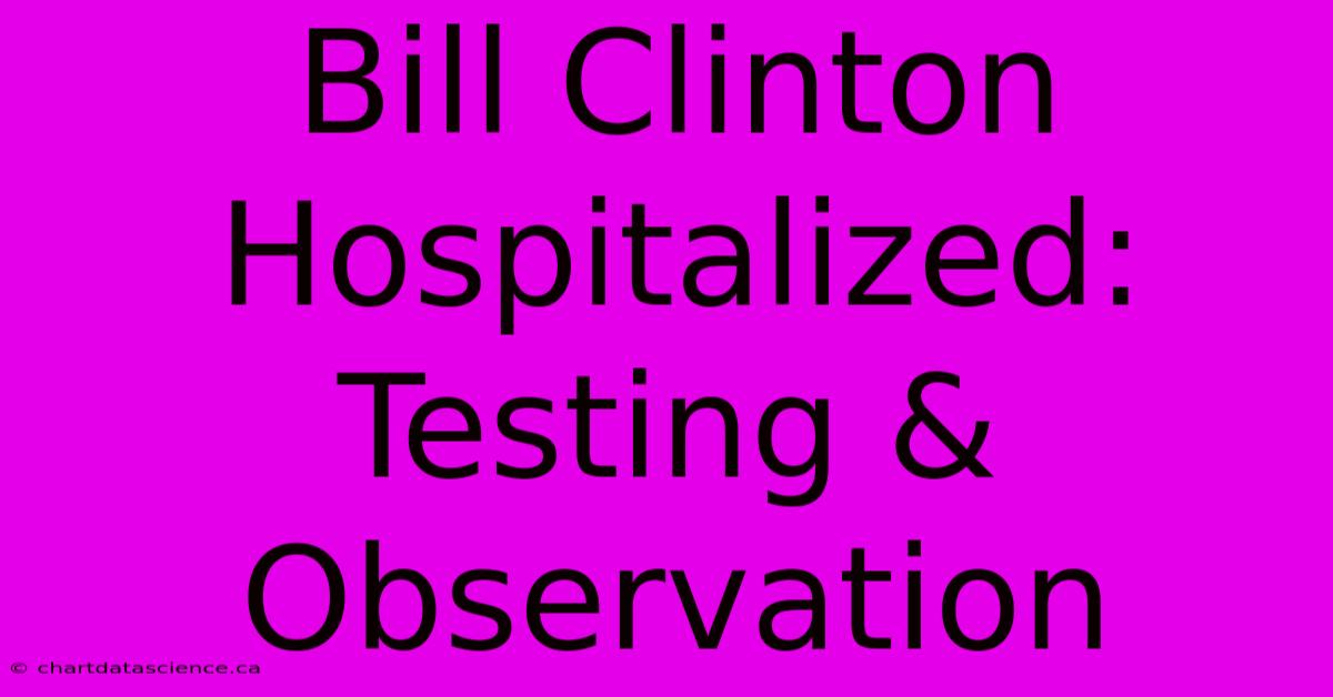 Bill Clinton Hospitalized: Testing & Observation