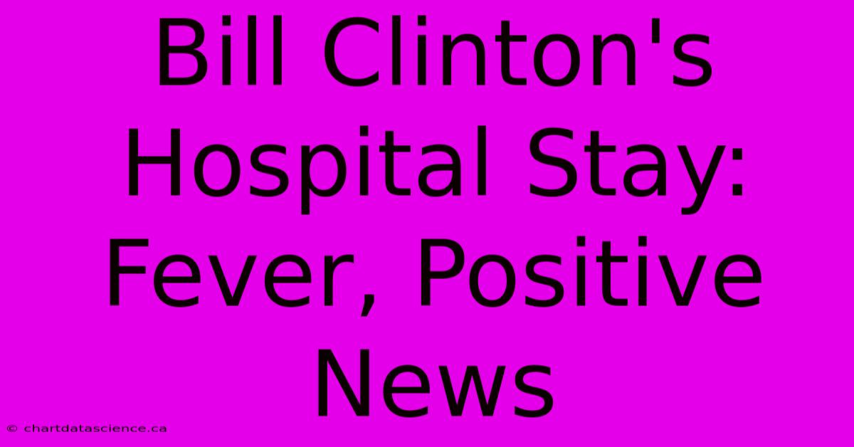 Bill Clinton's Hospital Stay: Fever, Positive News