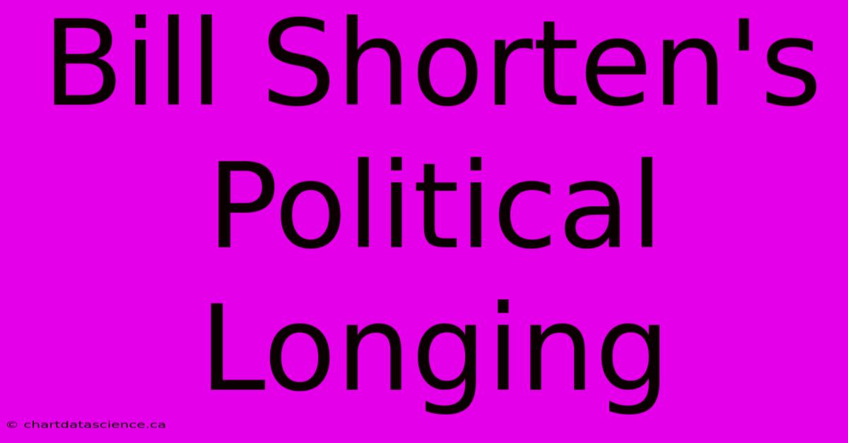 Bill Shorten's Political Longing