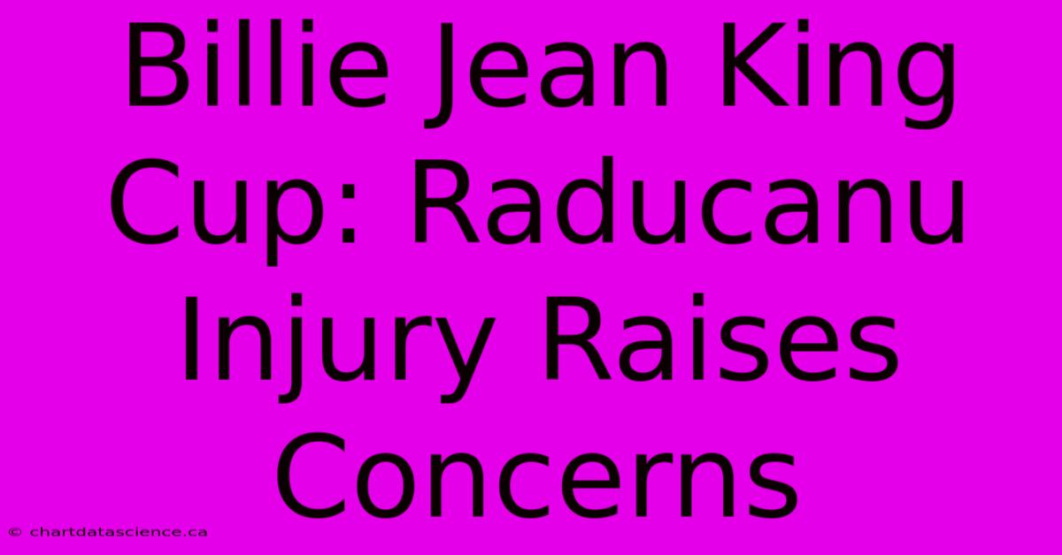 Billie Jean King Cup: Raducanu Injury Raises Concerns 