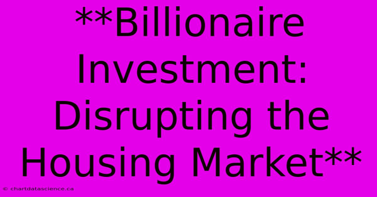 **Billionaire Investment: Disrupting The Housing Market**