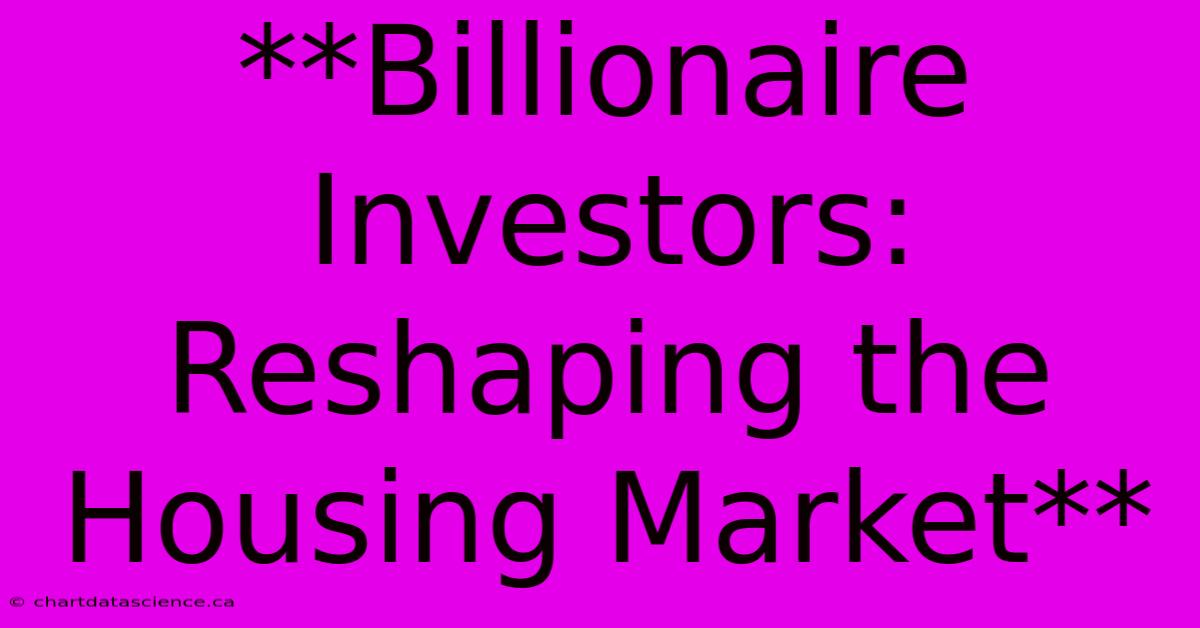 **Billionaire Investors: Reshaping The Housing Market** 