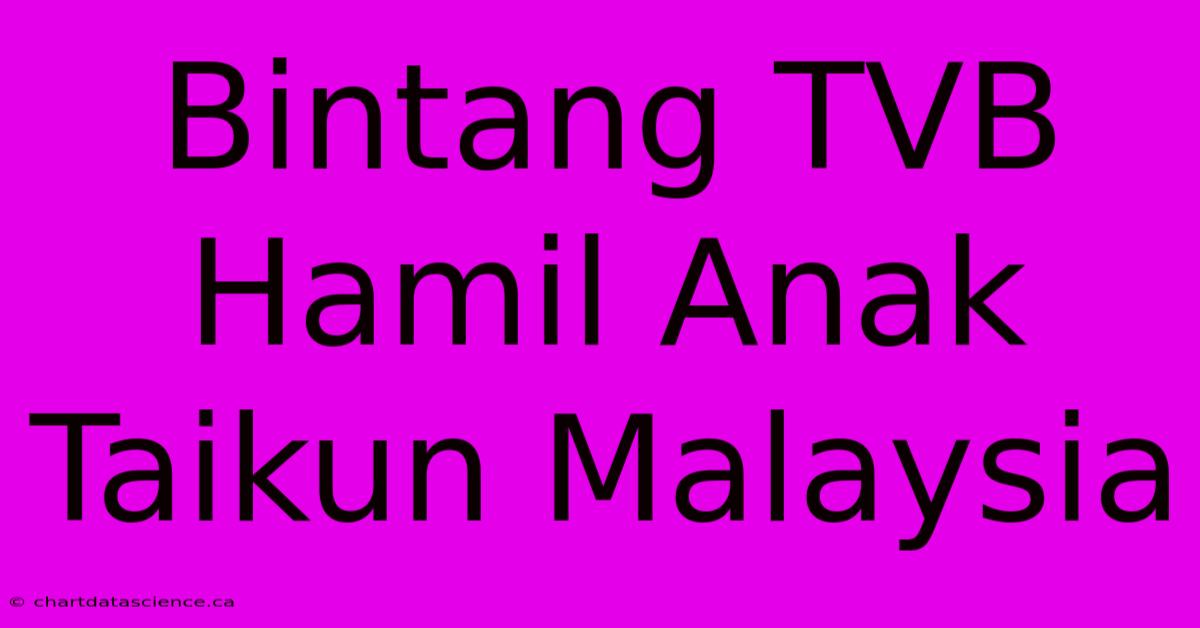 Bintang TVB Hamil Anak Taikun Malaysia