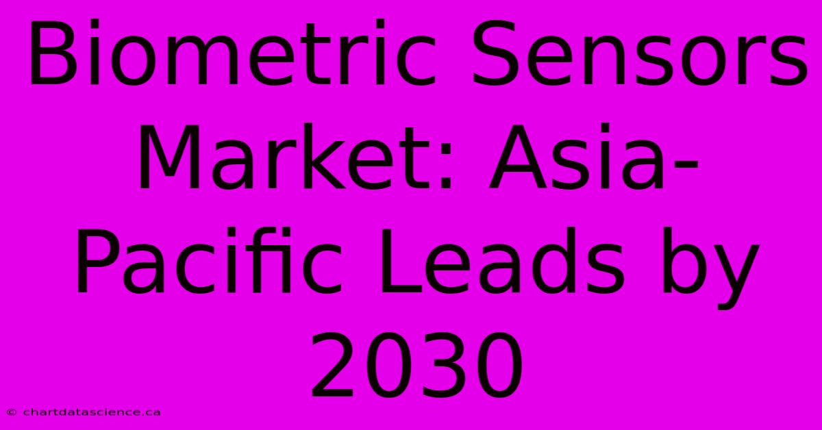 Biometric Sensors Market: Asia-Pacific Leads By 2030