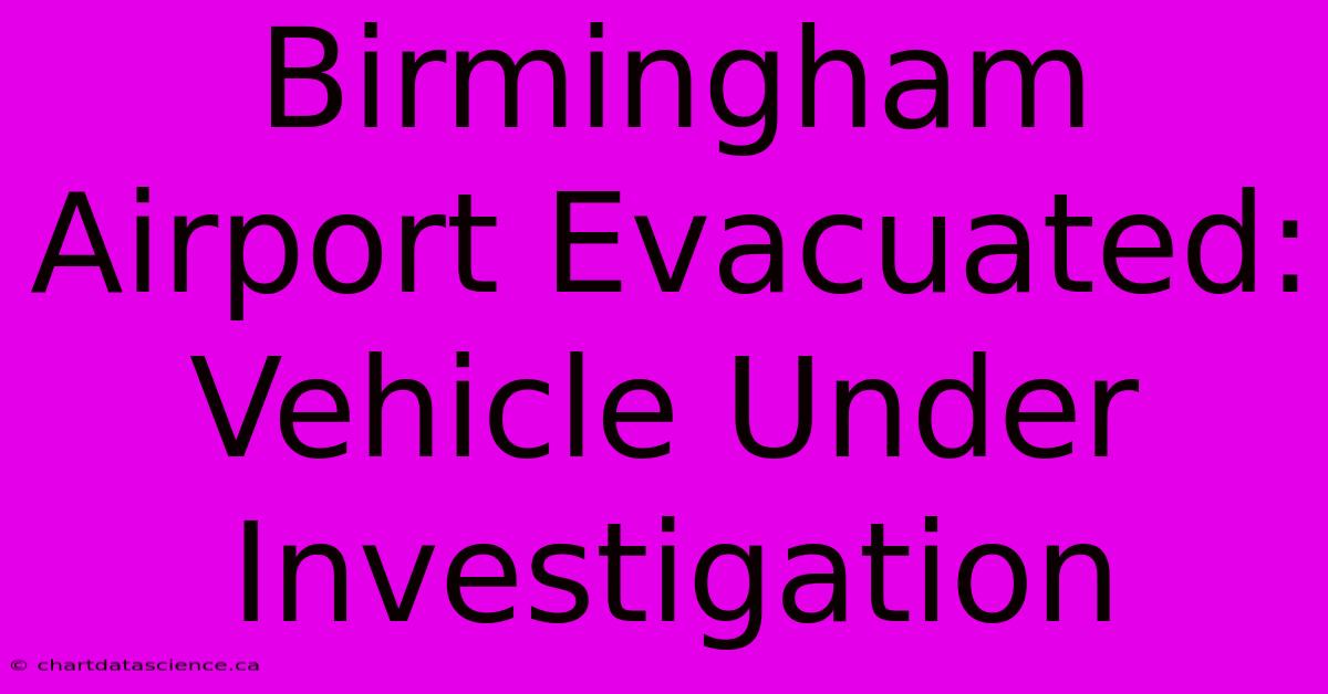 Birmingham Airport Evacuated: Vehicle Under Investigation